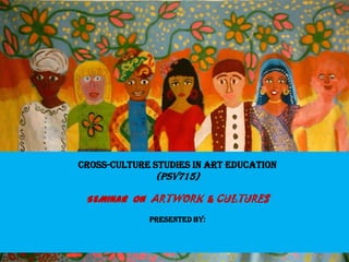 CROSS-CULTURE STUDIES IN ART EDUCATION
(PSV715)
SEMINAR ON ARTWORK & CULTURES
Presented By:
 