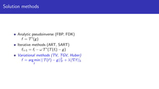 Solution methods
Analytic pseudoinverse (FBP, FDK)
f = T †
(g)
Iterative methods (ART, SART)
fi+1 = fi − ω T ∗
(T (fi ) − g)
Variational methods (TV, TGV, Huber)
f = arg min
f
|| T (f ) − g||2
Y + λ|| f ||1
 
