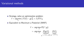 Variational methods
Strategy, solve an optimization problem:
f = arg min
f
|| T (f ) − g||2
Y + λ|| f ||1
Equivalent to Maximum a Posteriori (MAP)
f = arg max
f
P(f | g)
= arg max
f
P(g|f )
e
−|| T (f )−g||2
Y
P(f )
e−λ|| f ||1
 