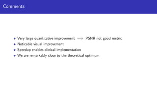 Comments
Very large quantitative improvement =⇒ PSNR not good metric
Noticable visual improvement
Speedup enables clinical implementation
We are remarkably close to the theoretical optimum
 