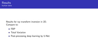 Results
human data
Results for ray transform inversion in 2D.
Compare to:
FBP
Total Variation
Post-processing deep learning by U-Net
 