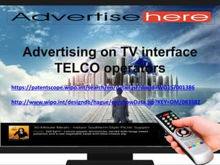 Advertising on TV interface
TELCO operators
https://patentscope.wipo.int/search/en/detail.jsf?docId=WO15/001386
http://www.wipo.int/designdb/hague/en/showData.jsp?KEY=DM/083582
 