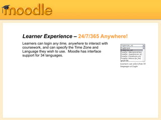 Learner Experience – 24/7/365 Anywhere!
Learners can select from 34
languages at Login
Learners can login any time, anywhere to interact with
coursework, and can specify the Time Zone and
Language they wish to use. Moodle has interface
support for 34 languages.
 