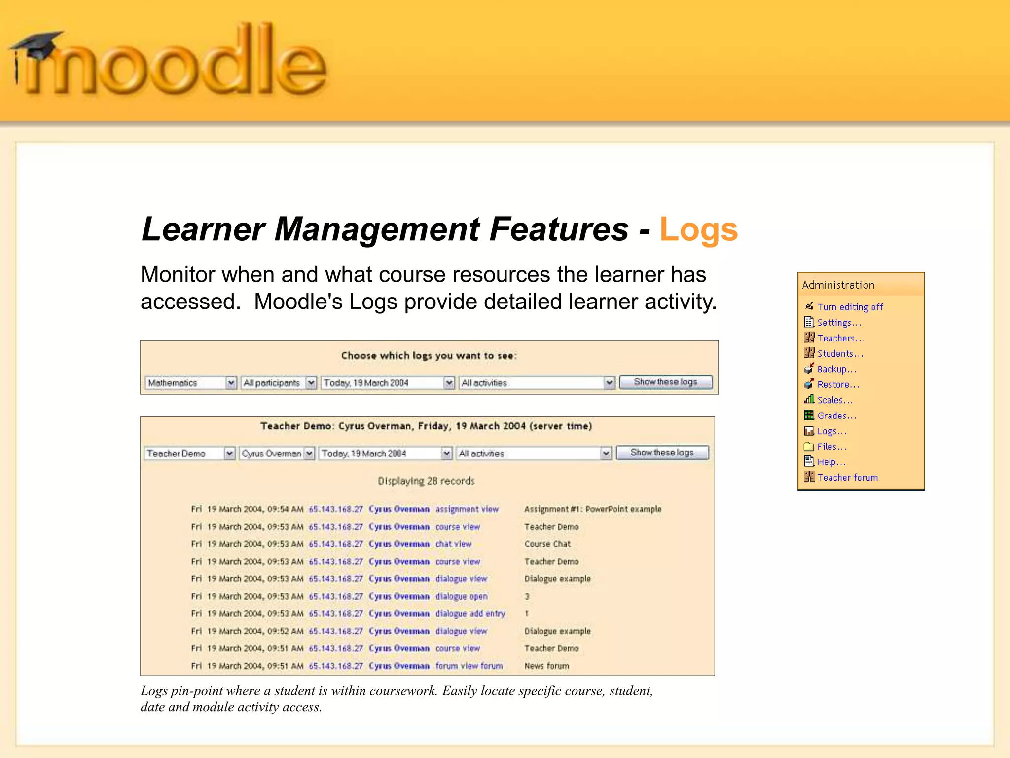 Learner Management Features - Logs
Monitor when and what course resources the learner has
accessed. Moodle's Logs provide detailed learner activity.
Logs pin-point where a student is within coursework. Easily locate specific course, student,
date and module activity access.
 