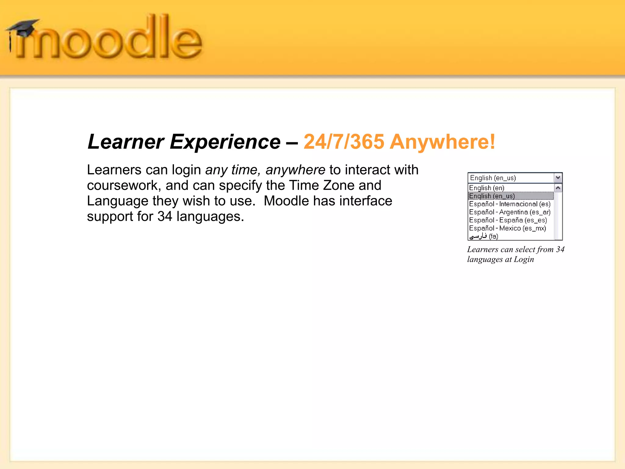 Learner Experience – 24/7/365 Anywhere!
Learners can select from 34
languages at Login
Learners can login any time, anywhere to interact with
coursework, and can specify the Time Zone and
Language they wish to use. Moodle has interface
support for 34 languages.
 