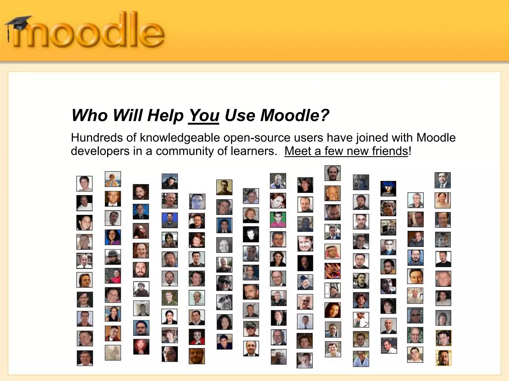 Who Will Help You Use Moodle?
Hundreds of knowledgeable open-source users have joined with Moodle
developers in a community of learners. Meet a few new friends!
 