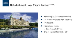 ◼ Reopening 2022 // Mandarin Oriental
◼ 136 rooms, 80% Lake View & Balcony
◼ 4 restaurants
◼ 4 conference rooms
• Capacities up to 240 pax
◼ Only 5* superior hotel in the city
Refurbishment Hotel Palace Luzern*****S
 