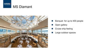 ◼ Banquet for up to 400 people
◼ Open gallery
◼ Cruise ship feeling
◼ Large outdoor spaces
MS Diamant
 