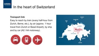 Transport link
Easy to reach by train (every half-hour from
Zurich, Berne, etc.), by air (approx. 1 hour
travel from Zurich or Basel Airport), by ship
and by car (A2 / A4 motorway).
In the heart of Switzerland
 