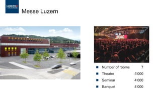 ◼ Number of rooms 7
◼ Theatre 5‘000
◼ Seminar 4‘000
◼ Banquet 4‘000
Messe Luzern
 