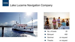 ◼ No. of boats 20
◼ Banquet 400
◼ Seminar on request
◼ Theatre on request
Lake Lucerne Navigation Company
 