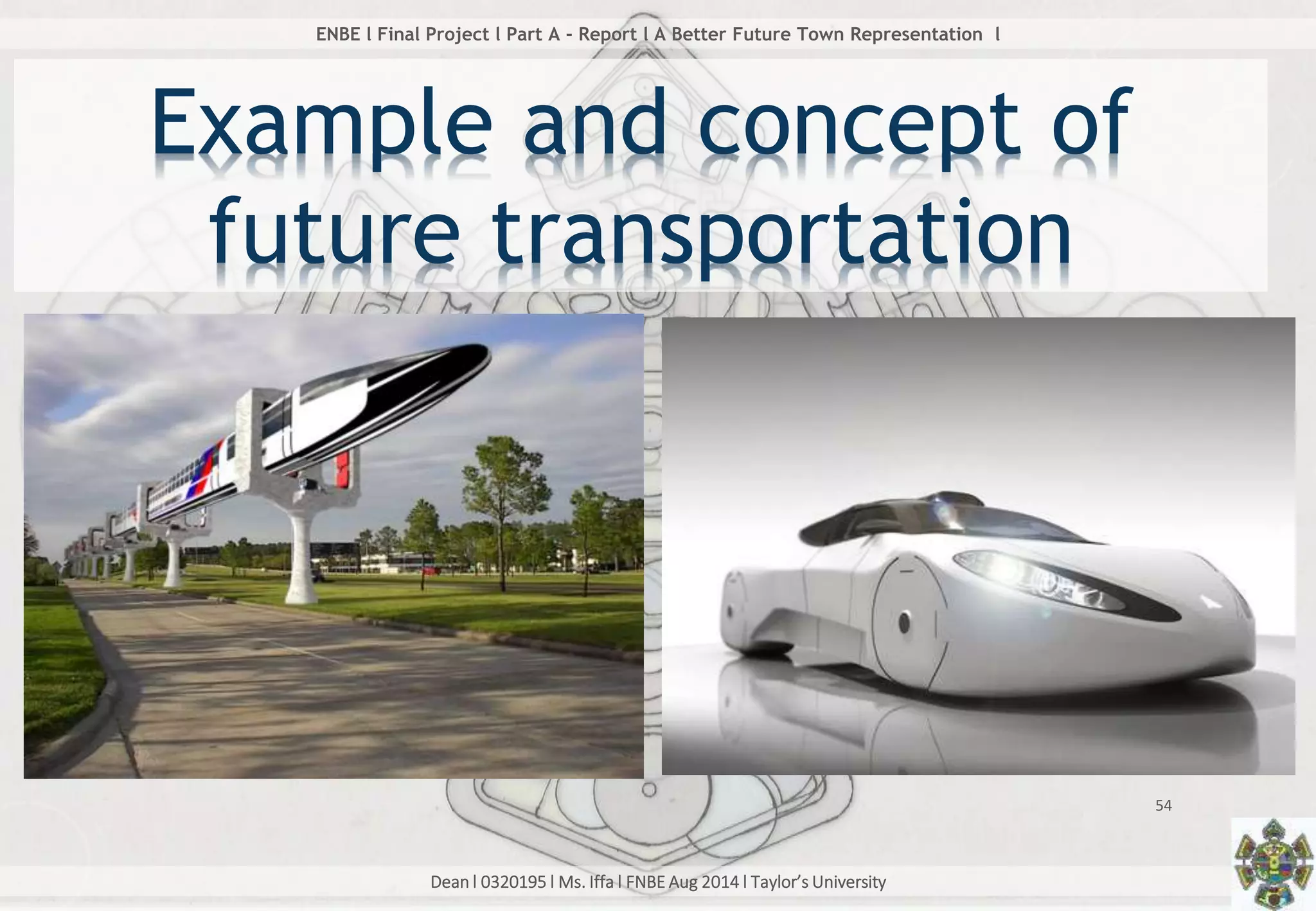 Dean l 0320195 l Ms. Iffa l FNBE Aug 2014 l Taylor’s University
54
ENBE l Final Project l Part A - Report l A Better Future Town Representation l
Example and concept of
future transportation
 