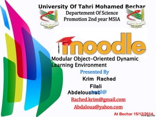 University Of Tahri Mohamed Bechar
Departement Of Science
Promotion 2nd year MSIA
Presented By
Krim Rached
Filali
Abdelouahabemail@
Rached.krim@gmail.com
Abdaloua@yahoo.com
At Bechar 15/12/2014
Modular Object-Oriented Dynamic
Learning Environment
 