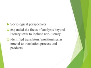  Sociological perspectives:
 expanded the focus of analysis beyond
literary texts to include non-literary.
 identified translators’ positionings as
crucial to translation process and
products.
 