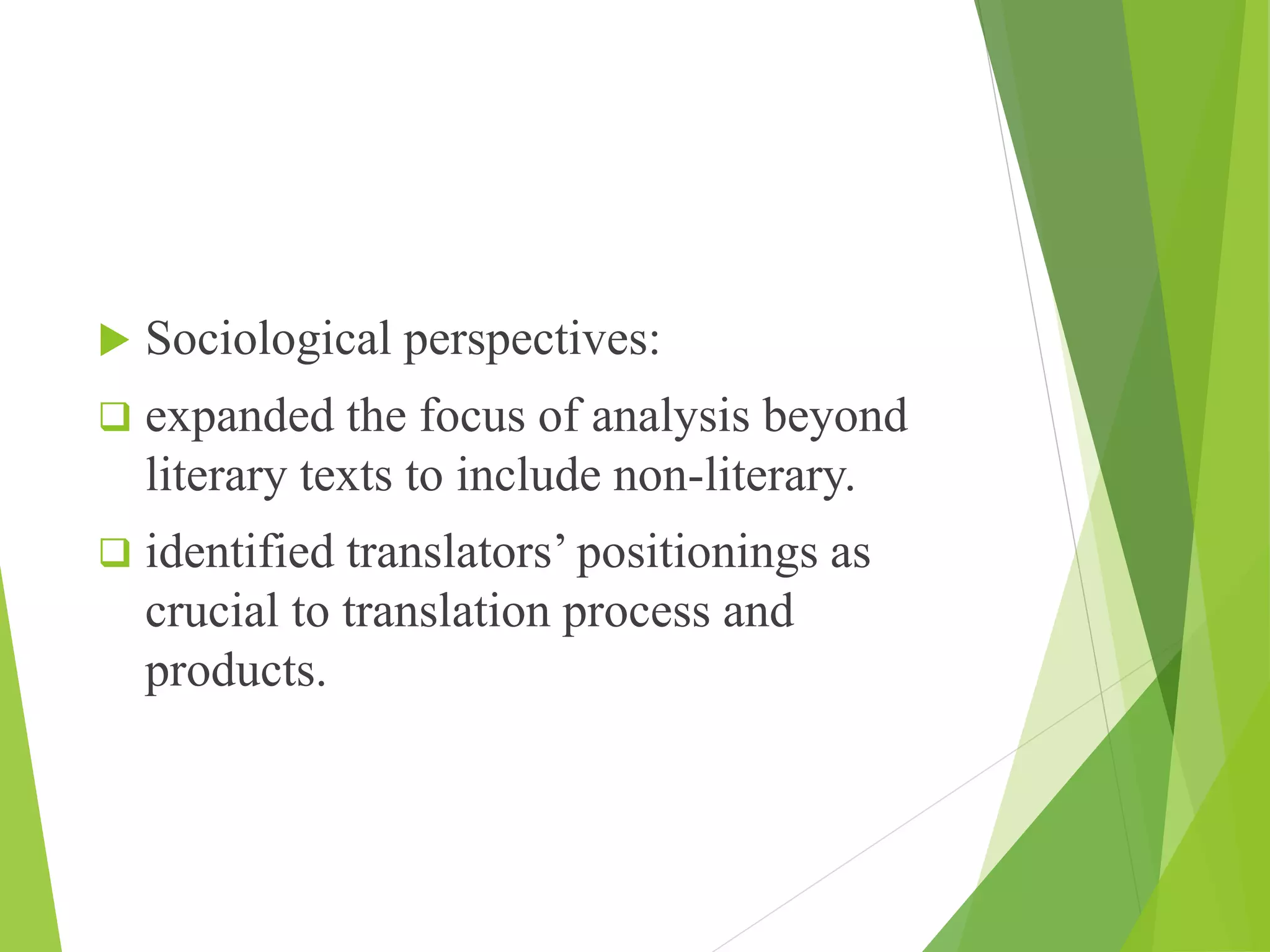  Sociological perspectives:
 expanded the focus of analysis beyond
literary texts to include non-literary.
 identified translators’ positionings as
crucial to translation process and
products.
 