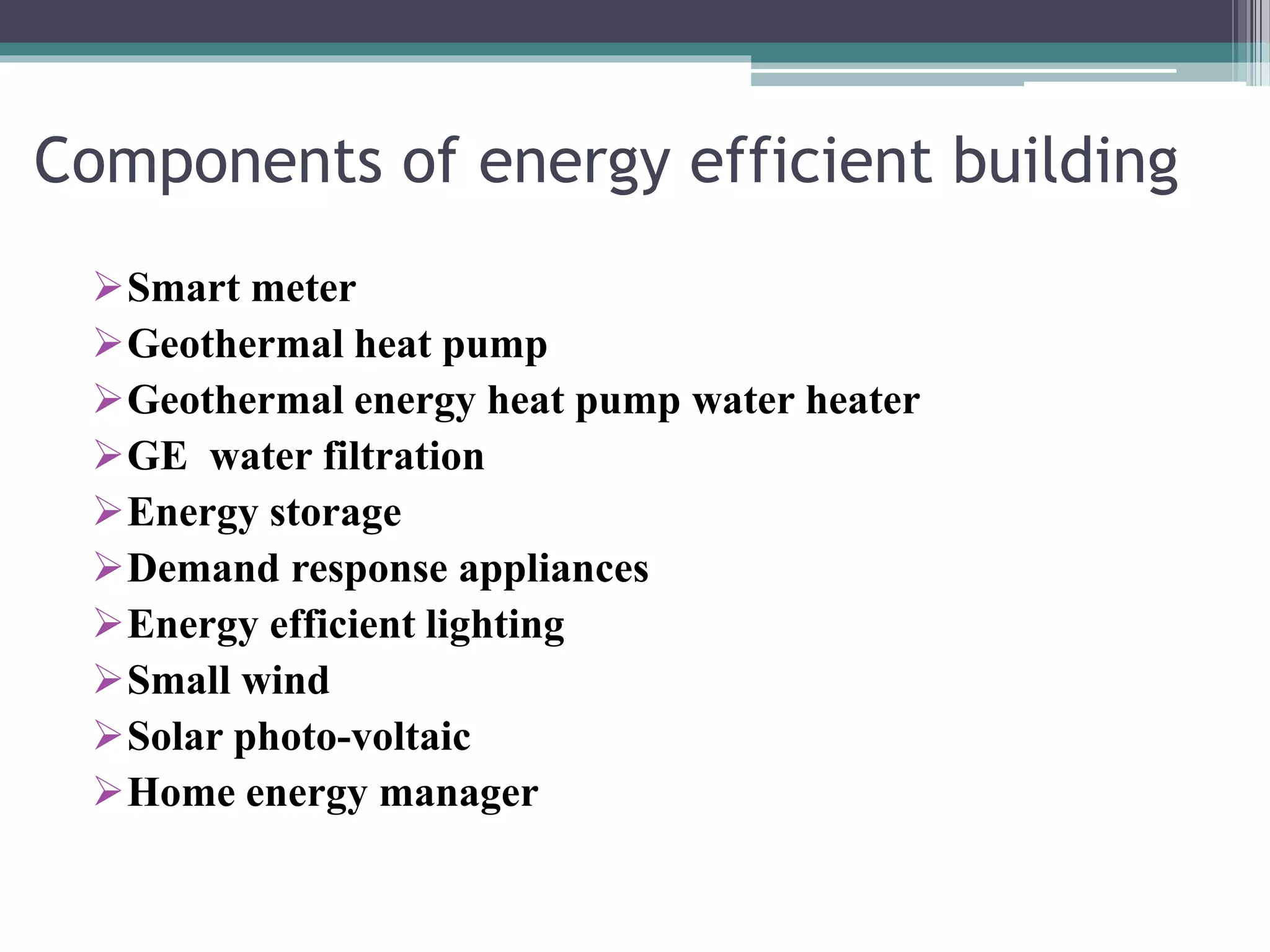 Components of energy efficient building
Smart meter
Geothermal heat pump
Geothermal energy heat pump water heater
GE water filtration
Energy storage
Demand response appliances
Energy efficient lighting
Small wind
Solar photo-voltaic
Home energy manager
 