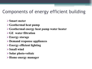 Components of energy efficient building
Smart meter
Geothermal heat pump
Geothermal energy heat pump water heater
GE water filtration
Energy storage
Demand response appliances
Energy efficient lighting
Small wind
Solar photo-voltaic
Home energy manager
 
