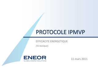 PROTOCOLE IPMVP
EFFICACITE ENERGETIQUE
(Vs basique)




                         11 mars 2011
 