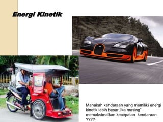Manakah kendaraan yang memiliki energi 
kinetik lebih besar jika masing” 
memaksimalkan kecepatan kendaraan 
???? 
 