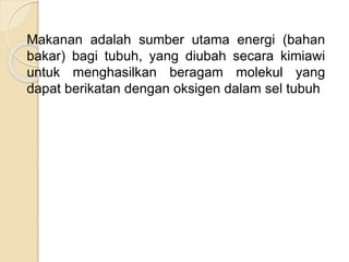 Makanan adalah sumber utama energi (bahan 
bakar) bagi tubuh, yang diubah secara kimiawi 
untuk menghasilkan beragam molekul yang 
dapat berikatan dengan oksigen dalam sel tubuh 
 