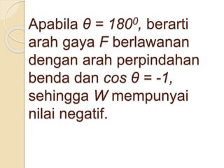 Apabila θ = 1800, berarti 
arah gaya F berlawanan 
dengan arah perpindahan 
benda dan cos θ = -1, 
sehingga W mempunyai 
nilai negatif. 
 