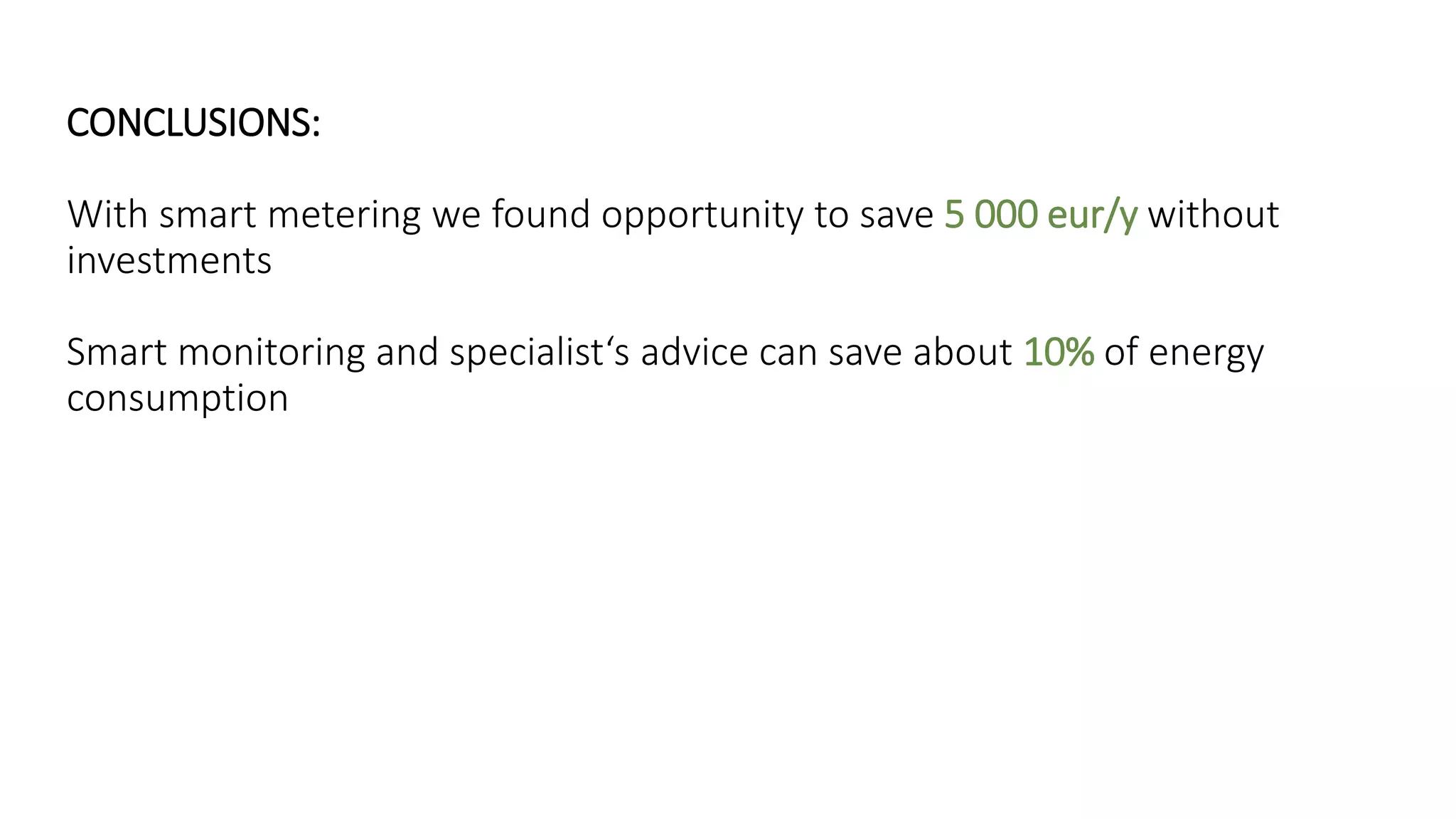 CONCLUSIONS:
With smart metering we found opportunity to save 5 000 eur/y without
investments
Smart monitoring and specialist‘s advice can save about 10% of energy
consumption
 