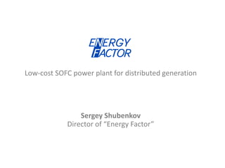 Low-cost SOFC power plant for distributed generation
Sergey Shubenkov
Director of “Energy Factor”
 