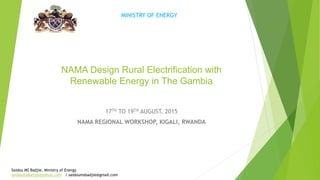 NAMA Design Rural Electrification with
Renewable Energy in The Gambia
17TH TO 19TH AUGUST, 2015
NAMA REGIONAL WORKSHOP, KIGALI, RWANDA
MINISTRY OF ENERGY
Saidou MS Badjie, Ministry of Energy
saidoumsbadjie@yahoo.com / saidoumsbadjie@gmail.com
 