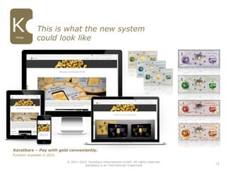 15
Hedge
Karatbars – Pay with gold conveniently.
Function available in 2016.
This is what the new system
could look like
© 2011-2016 Karatbars International GmbH, All rights reserved.
Karatbars is an international Trademark
 