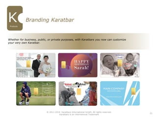 21
Branding Karatbar
Whether for business, public, or private purposes, with Karatbars you now can customize
your very own Karatbar.
© 2011-2016 Karatbars International GmbH, All rights reserved.
Karatbars is an international Trademark
Products
 