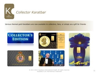 23
Collector Karatbar
For
Collectors
Various themed gold Karatbars are now available to collectors, fans, or simply as a gift for friends.
© 2011-2016 Karatbars International GmbH, All rights reserved.
Karatbars is an international Trademark
 