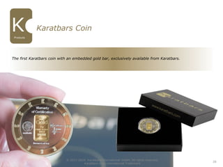 28
Karatbars Coin
The first Karatbars coin with an embedded gold bar, exclusively available from Karatbars.
© 2011-2016 Karatbars International GmbH, All rights reserved.
Karatbars is an international Trademark
Products
 