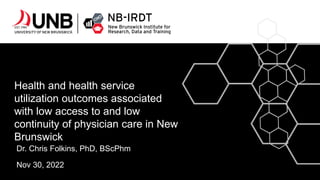 Health and health service
utilization outcomes associated
with low access to and low
continuity of physician care in New
Brunswick
Dr. Chris Folkins, PhD, BScPhm
Nov 30, 2022
 