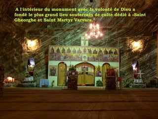 A l'intérieur du monument avec la volonté de Dieu a
fondé le plus grand lieu souterrain de culte dédié à «Saint
Gheorghe et Saint Martyr Varvara."
 