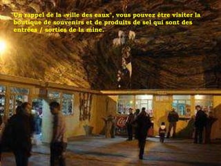 Un rappel de la «ville des eaux", vous pouvez être visiter la
boutique de souvenirs et de produits de sel qui sont des
entrées / sorties de la mine.
 