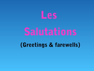 Les
Salutations
(Greetings & farewells)
 