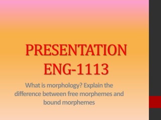 PRESENTATION
ENG-1113
Whatismorphology?Explainthe
differencebetweenfreemorphemesand
boundmorphemes
 