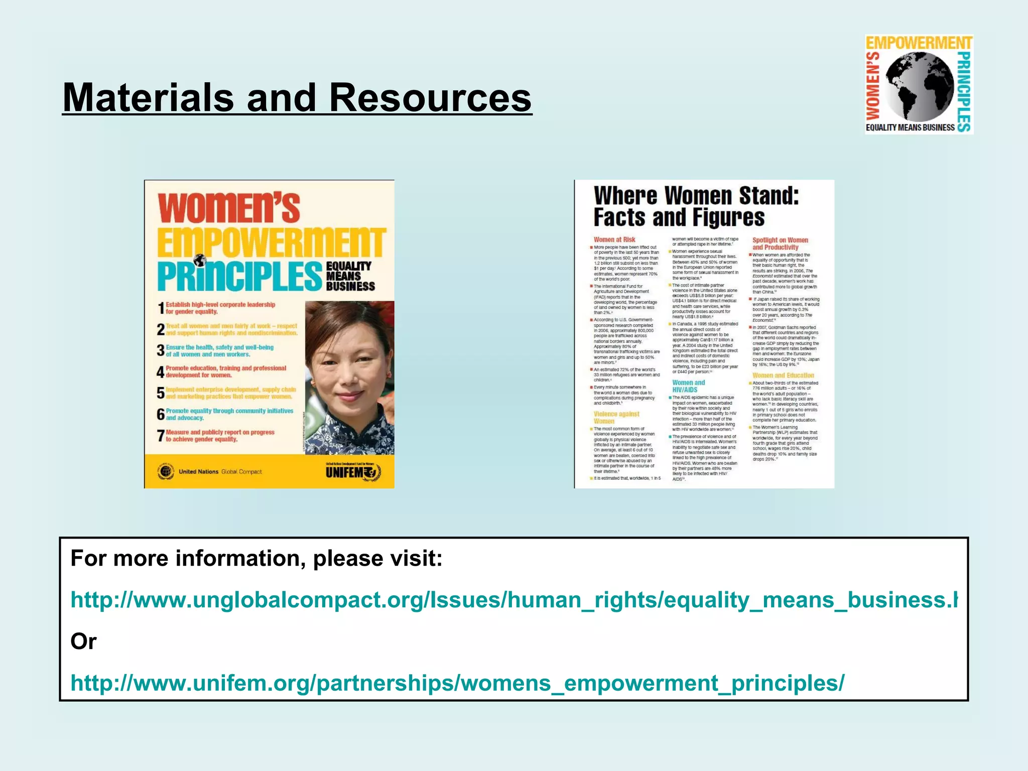Materials and Resources




For more information, please visit:
http://www.unglobalcompact.org/Issues/human_rights/equality_means_business.html
Or
http://www.unifem.org/partnerships/womens_empowerment_principles/
 