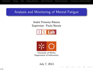 Introduction Fatigue AmI Fatigue Detection Study Performed Monitoring System Conclusions and Future Work
Analysis and Monitoring of Mental Fatigue
Andr´e Pimenta Ribeiro
Supervisor: Paulo Novais
University of Minho
Department of Informatics
July 7, 2013
1/22
 