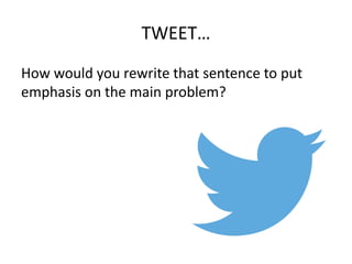 TWEET…
How would you rewrite that sentence to put
emphasis on the main problem?

 