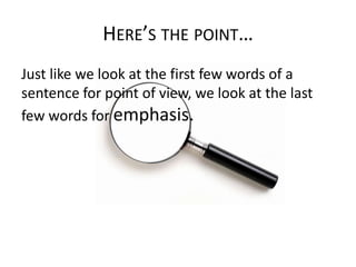 HERE’S THE POINT…
Just like we look at the first few words of a
sentence for point of view, we look at the last
few words for emphasis.

 