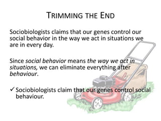TRIMMING THE END
Sociobiologists claims that our genes control our
social behavior in the way we act in situations we
are in every day.
Since social behavior means the way we act in
situations, we can eliminate everything after
behaviour.
 Sociobiologists claim that our genes control social
behaviour.

 