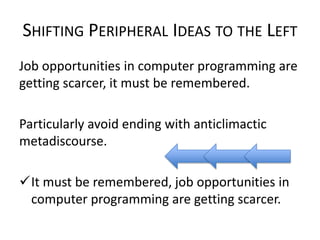 SHIFTING PERIPHERAL IDEAS TO THE LEFT
Job opportunities in computer programming are
getting scarcer, it must be remembered.
Particularly avoid ending with anticlimactic
metadiscourse.
It must be remembered, job opportunities in
computer programming are getting scarcer.

 
