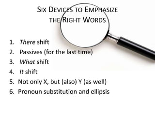 SIX DEVICES TO EMPHASIZE
THE RIGHT WORDS
1.
2.
3.
4.
5.
6.

There shift
Passives (for the last time)
What shift
It shift
Not only X, but (also) Y (as well)
Pronoun substitution and ellipsis

 