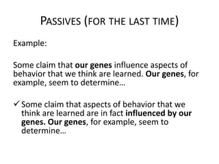 PASSIVES (FOR THE LAST TIME)
Example:
Some claim that our genes influence aspects of
behavior that we think are learned. Our genes, for
example, seem to determine…
 Some claim that aspects of behavior that we
think are learned are in fact influenced by our
genes. Our genes, for example, seem to
determine…

 