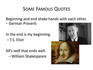 SOME FAMOUS QUOTES
Beginning and end shake hands with each other.
– German Proverb
In the end is my beginning.
– T.S. Eliot
All’s well that ends well.
– William Shakespeare

 