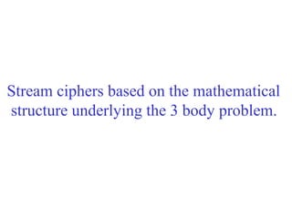 Stream ciphers based on the mathematical
structure underlying the 3 body problem.
 
