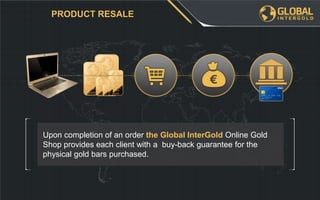PRODUCT RESALE
Upon completion of an order the Global InterGold Online Gold
Shop provides each client with a buy-back guarantee for the
physical gold bars purchased.
 