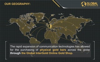 The rapid expansion of communication technologies has allowed
for the purchasing of physical gold bars across the globe
through the Global InterGold Online Gold Shop.
OUR GEOGRAPHY:
 