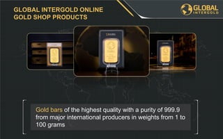Gold bars of the highest quality with a purity of 999.9
from major international producers in weights from 1 to
100 grams
GLOBAL INTERGOLD ONLINE
GOLD SHOP PRODUCTS
 